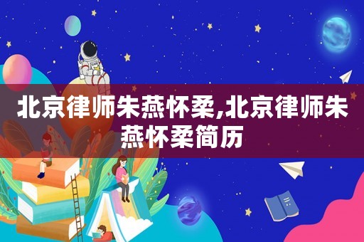 北京律師朱燕懷柔,北京律師朱燕懷柔簡歷