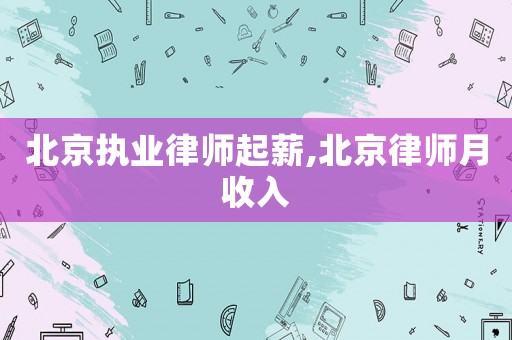 北京執(zhí)業(yè)律師起薪,北京律師月收入