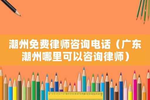 潮州免費律師咨詢電話（廣東潮州哪里可以咨詢律師）