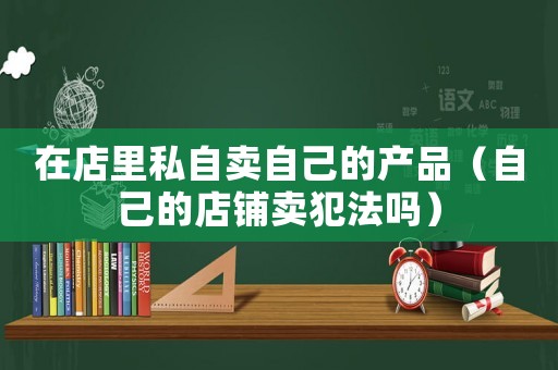 在店里私自賣自己的產品（自己的店鋪賣犯法嗎）