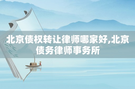 北京債權轉讓律師哪家好,北京債務律師事務所