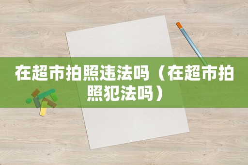 在超市拍照違法嗎（在超市拍照犯法嗎）
