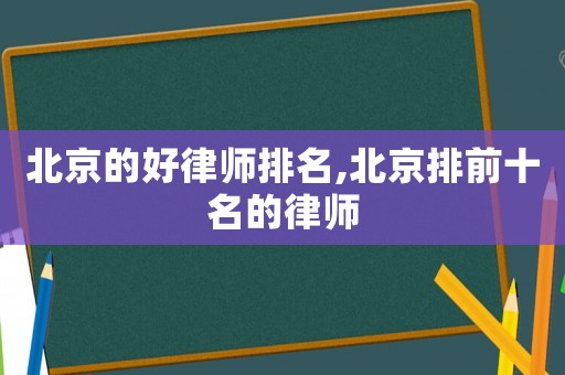 北京的好律師排名,北京排前十名的律師