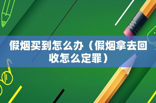 假煙買到怎么辦（假煙拿去回收怎么定罪）