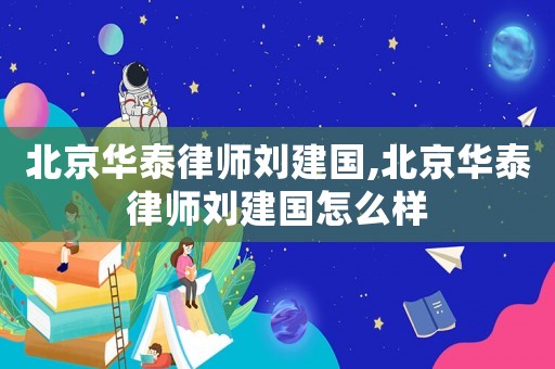 北京華泰律師劉建國,北京華泰律師劉建國怎么樣