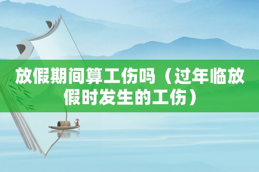 放假期間算工傷嗎（過年臨放假時發生的工傷）