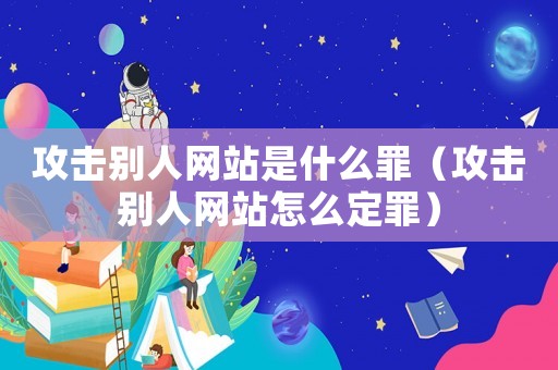 攻擊別人網站是什么罪（攻擊別人網站怎么定罪）