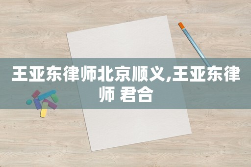 王亞東律師北京順義,王亞東律師 君合