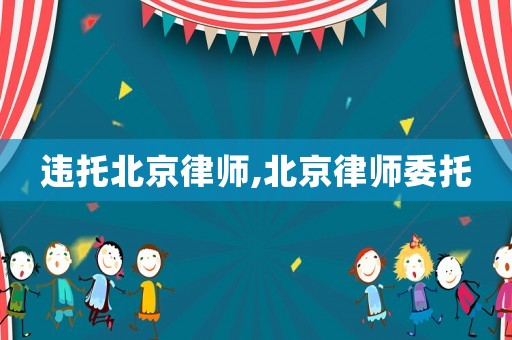 違托北京律師,北京律師委托