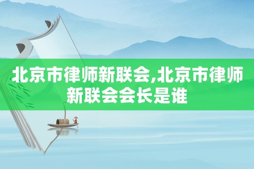 北京市律師新聯會,北京市律師新聯會會長是誰