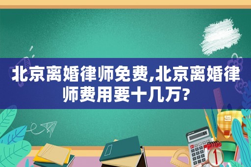 北京離婚律師免費,北京離婚律師費用要十幾萬?