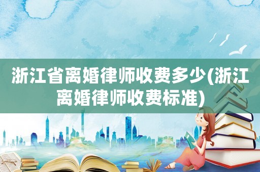 浙江省離婚律師收費多少(浙江離婚律師收費標準)