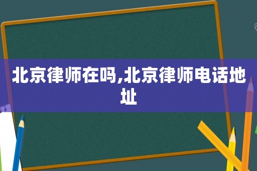 北京律師在嗎,北京律師電話地址