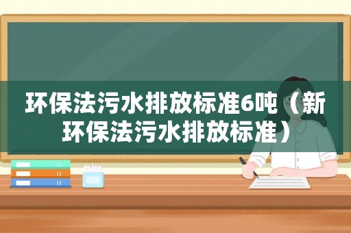 環(huán)保法污水排放標(biāo)準(zhǔn)6噸（新環(huán)保法污水排放標(biāo)準(zhǔn)）