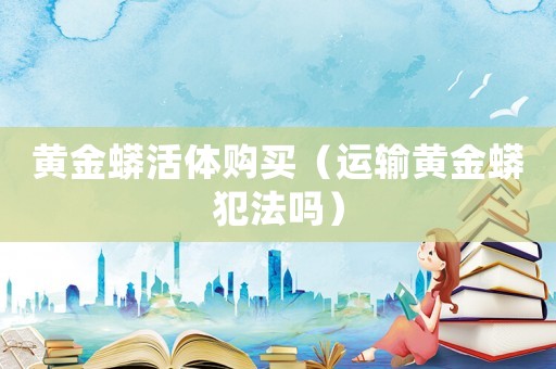 黃金蟒活體購買（運(yùn)輸黃金蟒犯法嗎）