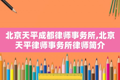 北京天平成都律師事務所,北京天平律師事務所律師簡介