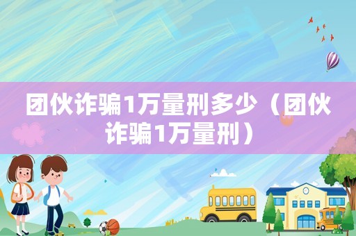 團伙詐騙1萬量刑多少（團伙詐騙1萬量刑）