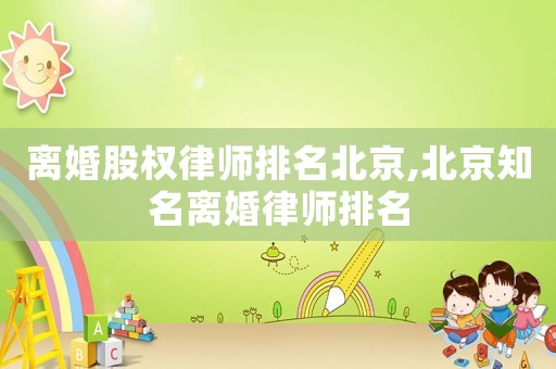 離婚股權律師排名北京,北京知名離婚律師排名