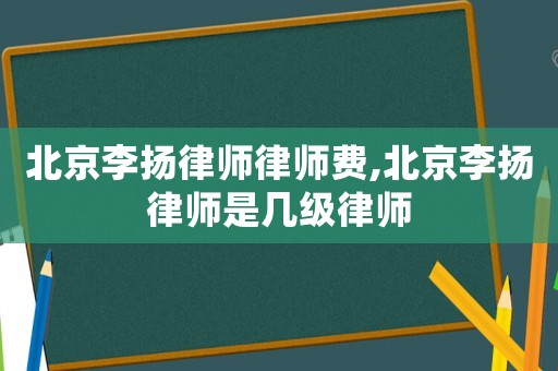 北京李揚律師律師費,北京李揚律師是幾級律師
