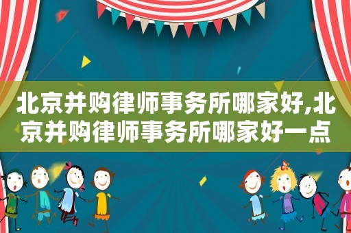 北京并購律師事務(wù)所哪家好,北京并購律師事務(wù)所哪家好一點
