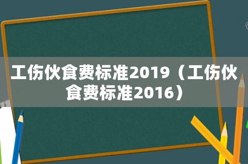 工傷伙食費(fèi)標(biāo)準(zhǔn)2019（工傷伙食費(fèi)標(biāo)準(zhǔn)2016）