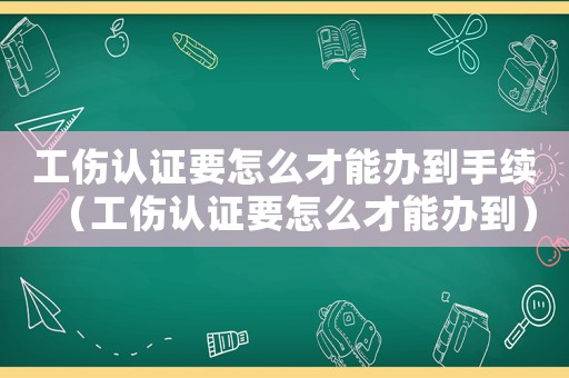 工傷認證要怎么才能辦到手續（工傷認證要怎么才能辦到）