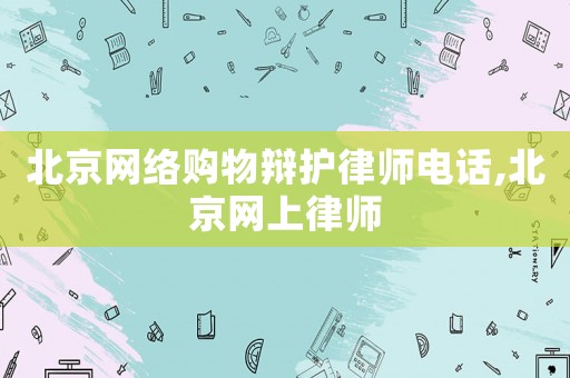 北京網絡購物辯護律師電話,北京網上律師