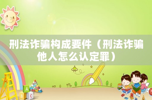 刑法詐騙構成要件（刑法詐騙他人怎么認定罪）