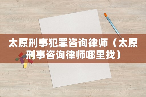 太原刑事犯罪咨詢律師（太原刑事咨詢律師哪里找）