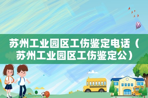 蘇州工業園區工傷鑒定電話（蘇州工業園區工傷鑒定公）