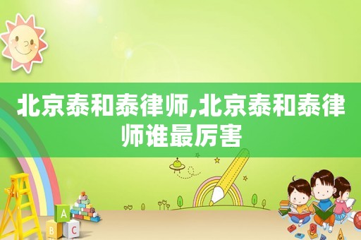 北京泰和泰律師,北京泰和泰律師誰最厲害