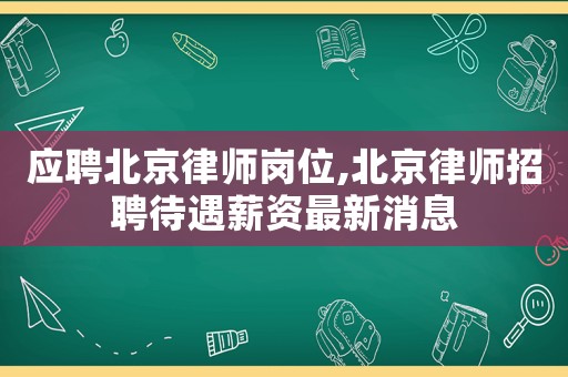 應聘北京律師崗位,北京律師招聘待遇薪資最新消息