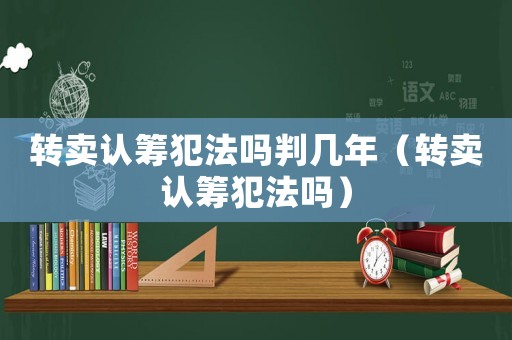 轉(zhuǎn)賣認籌犯法嗎判幾年（轉(zhuǎn)賣認籌犯法嗎）