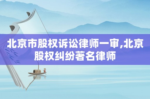北京市股權訴訟律師一審,北京股權糾紛著名律師