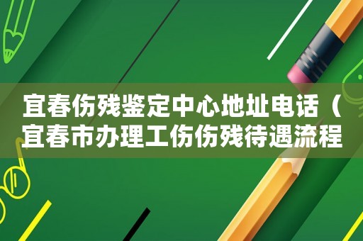 宜春傷殘鑒定中心地址電話（宜春市辦理工傷傷殘待遇流程）