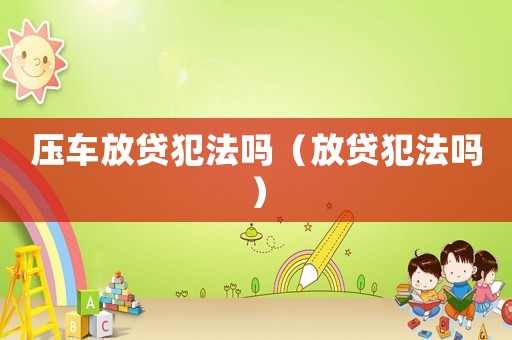 壓車放貸犯法嗎（放貸犯法嗎）