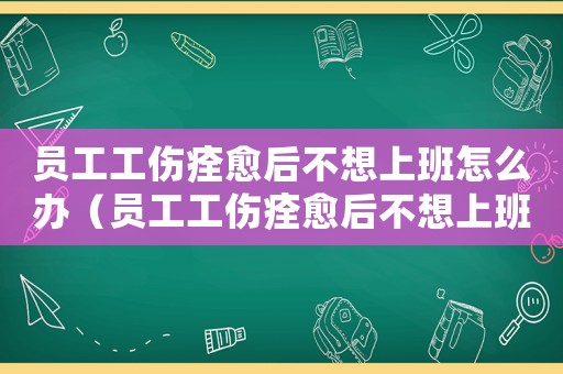 員工工傷痊愈后不想上班怎么辦（員工工傷痊愈后不想上班）