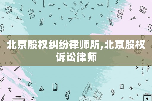 北京股權(quán)糾紛律師所,北京股權(quán)訴訟律師