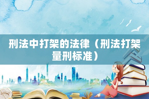 刑法中打架的法律（刑法打架量刑標準）