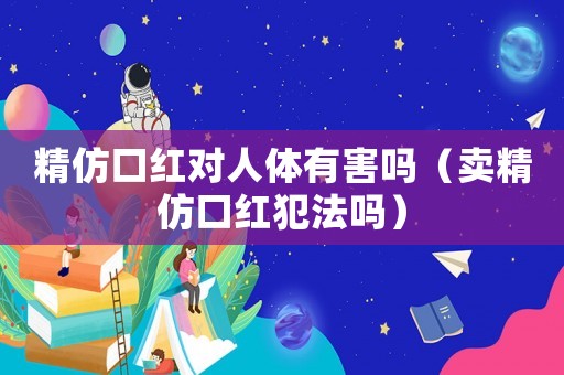 精仿口紅對(duì)人體有害嗎（賣(mài)精仿口紅犯法嗎）