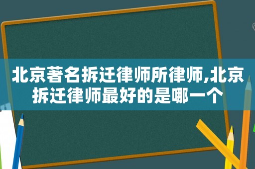 北京著名拆遷律師所律師,北京拆遷律師最好的是哪一個
