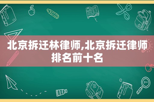 北京拆遷林律師,北京拆遷律師排名前十名