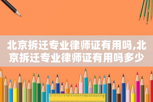 北京拆遷專業律師證有用嗎,北京拆遷專業律師證有用嗎多少錢
