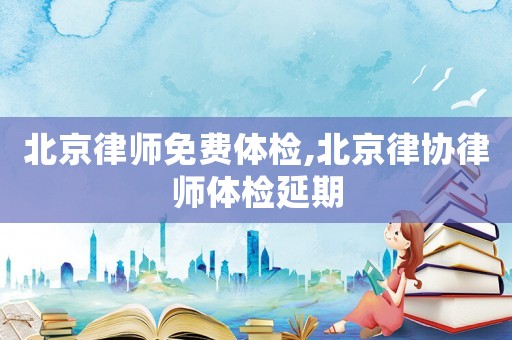 北京律師免費(fèi)體檢,北京律協(xié)律師體檢延期