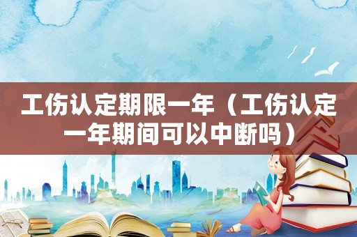 工傷認(rèn)定期限一年（工傷認(rèn)定一年期間可以中斷嗎）