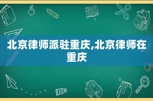 北京律師派駐重慶,北京律師在重慶