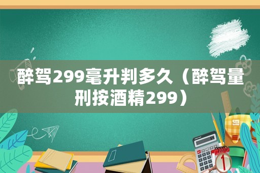 醉駕299毫升判多久（醉駕量刑按酒精299）