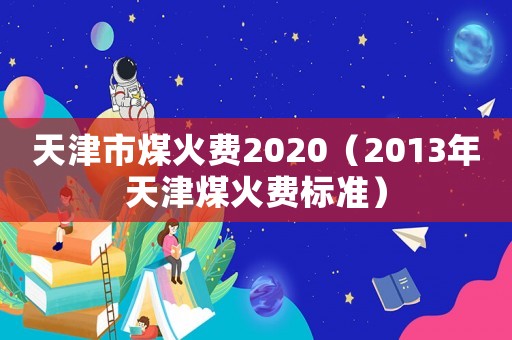 天津市煤火費2020（2013年天津煤火費標準）