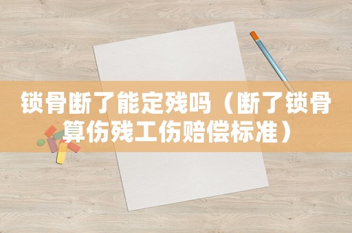 鎖骨斷了能定殘嗎（斷了鎖骨算傷殘工傷賠償標(biāo)準(zhǔn)）