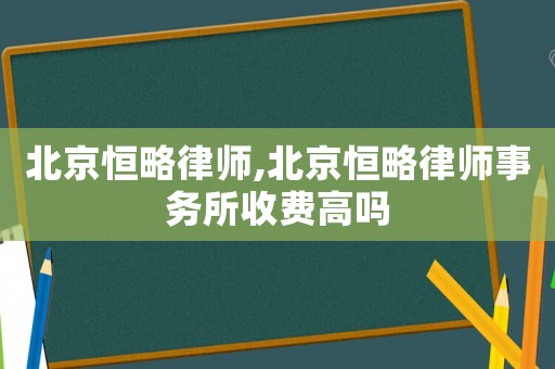 北京恒略律師,北京恒略律師事務(wù)所收費(fèi)高嗎